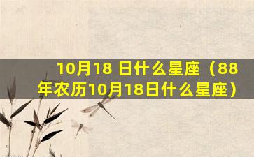 10月18 日什么星座（88年农历10月18日什么星座）